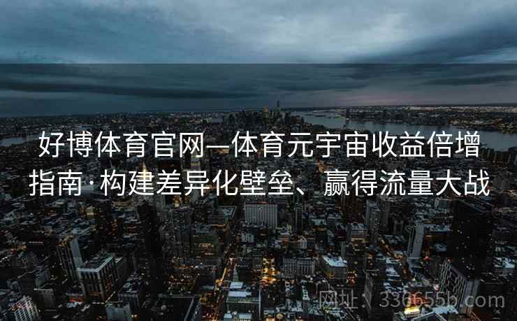 好博体育官网—体育元宇宙收益倍增指南·构建差异化壁垒、赢得流量大战