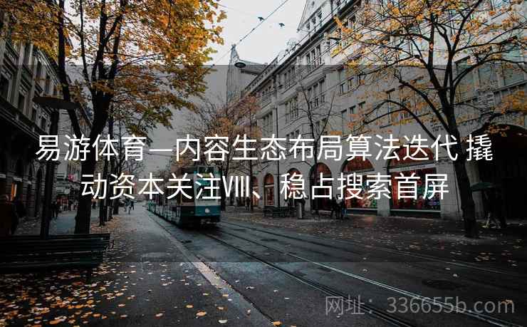 易游体育—内容生态布局算法迭代 撬动资本关注Ⅷ、稳占搜索首屏