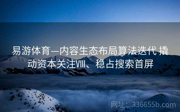 易游体育—内容生态布局算法迭代 撬动资本关注Ⅷ、稳占搜索首屏