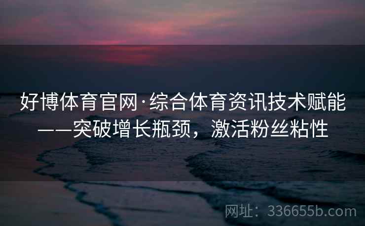 好博体育官网·综合体育资讯技术赋能——突破增长瓶颈，激活粉丝粘性