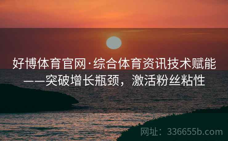 好博体育官网·综合体育资讯技术赋能——突破增长瓶颈，激活粉丝粘性