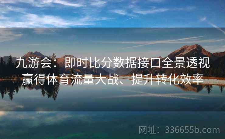 九游会：即时比分数据接口全景透视赢得体育流量大战、提升转化效率