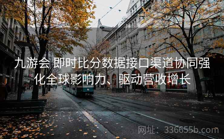 九游会 即时比分数据接口渠道协同强化全球影响力、驱动营收增长