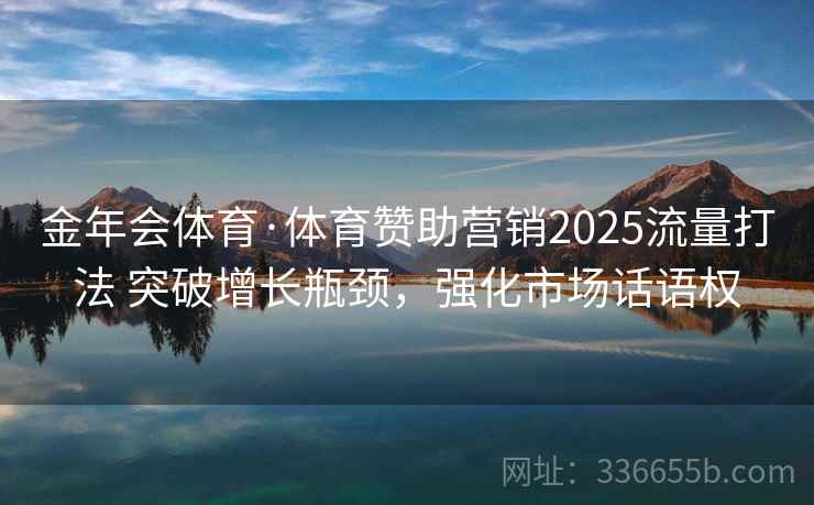 金年会体育·体育赞助营销2025流量打法 突破增长瓶颈，强化市场话语权