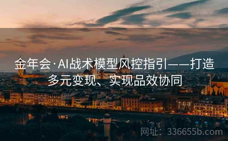 金年会·AI战术模型风控指引——打造多元变现、实现品效协同