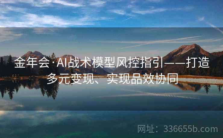 金年会·AI战术模型风控指引——打造多元变现、实现品效协同