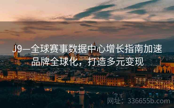 J9—全球赛事数据中心增长指南加速品牌全球化，打造多元变现