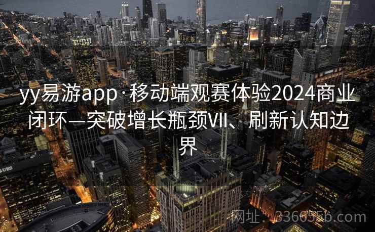 yy易游app·移动端观赛体验2024商业闭环—突破增长瓶颈Ⅶ、刷新认知边界