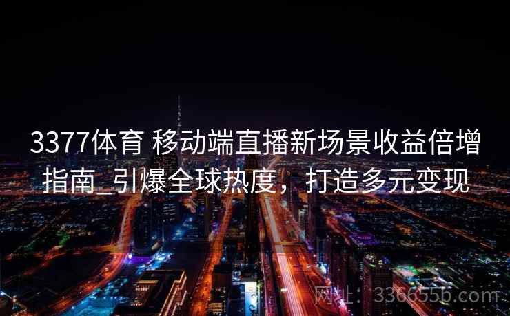 3377体育 移动端直播新场景收益倍增指南_引爆全球热度，打造多元变现