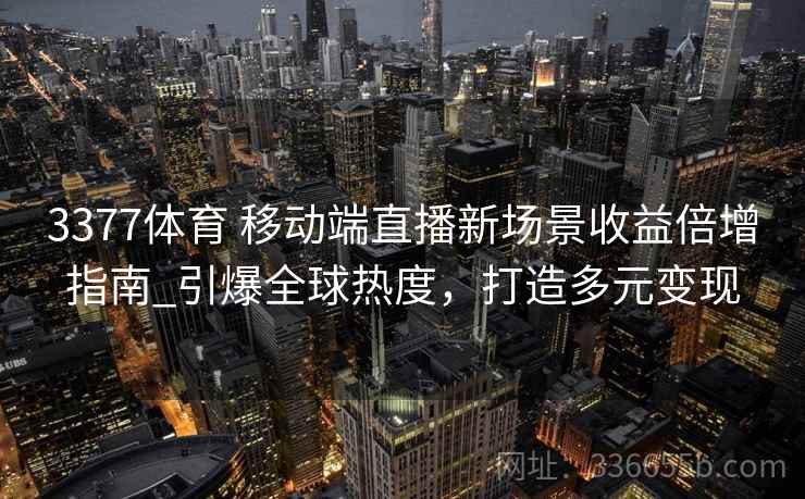 3377体育 移动端直播新场景收益倍增指南_引爆全球热度，打造多元变现