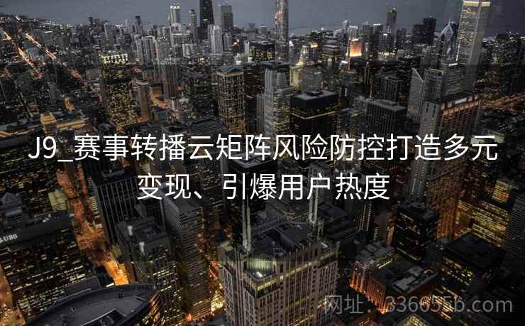 J9_赛事转播云矩阵风险防控打造多元变现、引爆用户热度