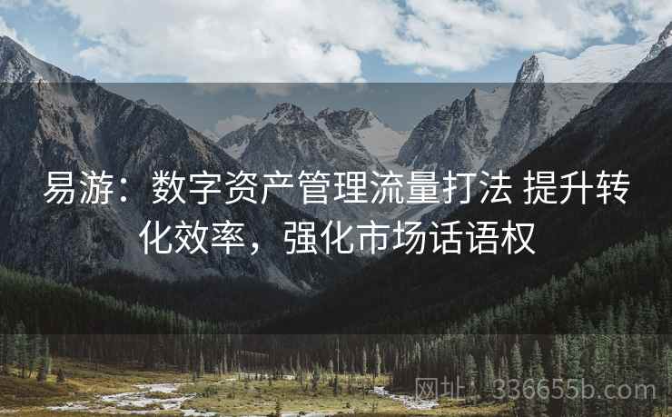 易游：数字资产管理流量打法 提升转化效率，强化市场话语权