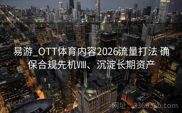 易游_OTT体育内容2026流量打法 确保合规先机Ⅷ、沉淀长期资产
