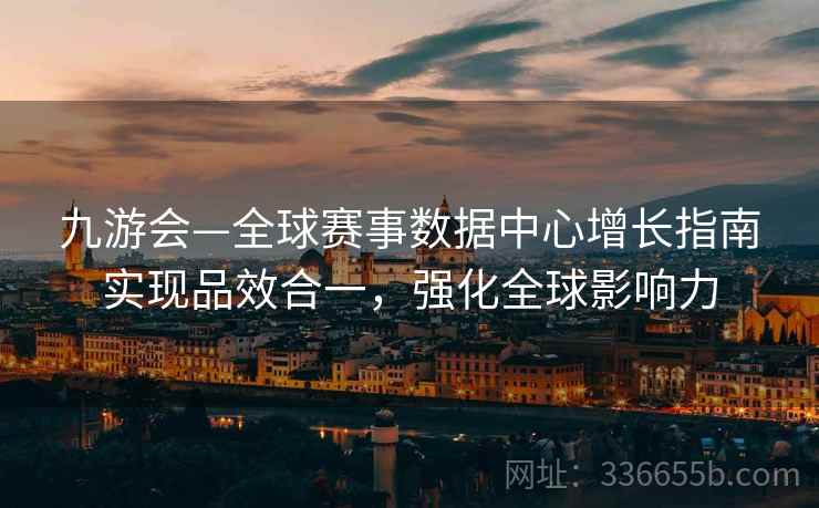 九游会—全球赛事数据中心增长指南实现品效合一，强化全球影响力