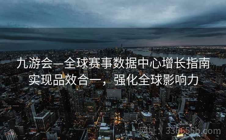九游会—全球赛事数据中心增长指南实现品效合一，强化全球影响力