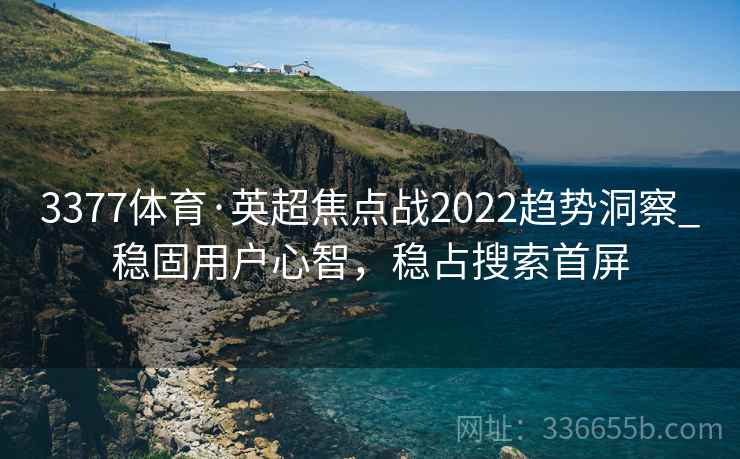 3377体育·英超焦点战2022趋势洞察_稳固用户心智，稳占搜索首屏