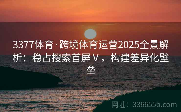 3377体育·跨境体育运营2025全景解析：稳占搜索首屏Ⅴ，构建差异化壁垒