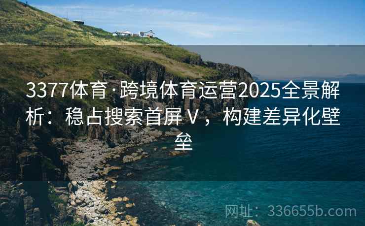 3377体育·跨境体育运营2025全景解析：稳占搜索首屏Ⅴ，构建差异化壁垒