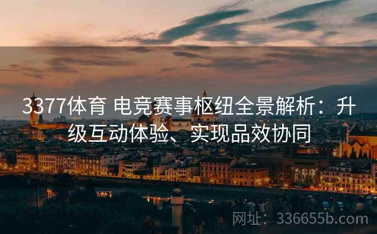3377体育 电竞赛事枢纽全景解析：升级互动体验、实现品效协同