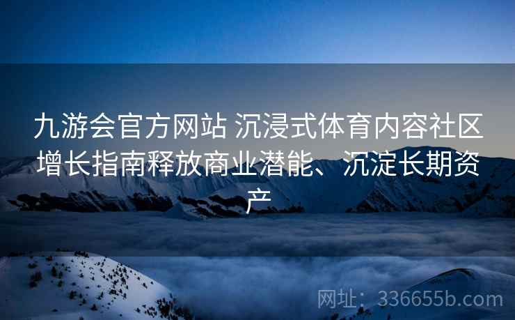 九游会官方网站 沉浸式体育内容社区增长指南释放商业潜能、沉淀长期资产