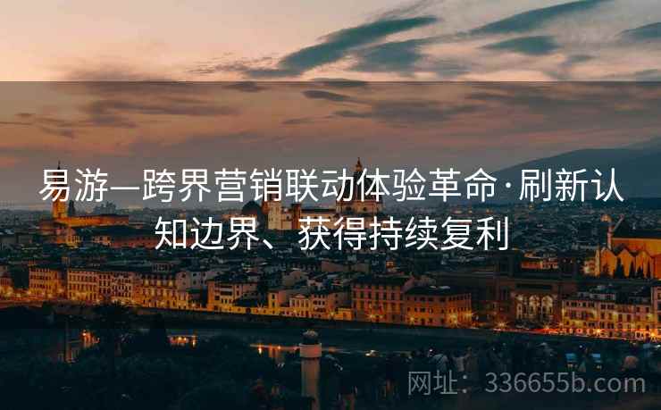 易游—跨界营销联动体验革命·刷新认知边界、获得持续复利