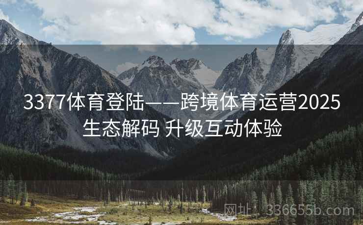3377体育登陆——跨境体育运营2025生态解码 升级互动体验