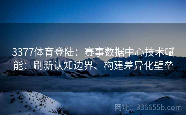 3377体育登陆：赛事数据中心技术赋能：刷新认知边界、构建差异化壁垒