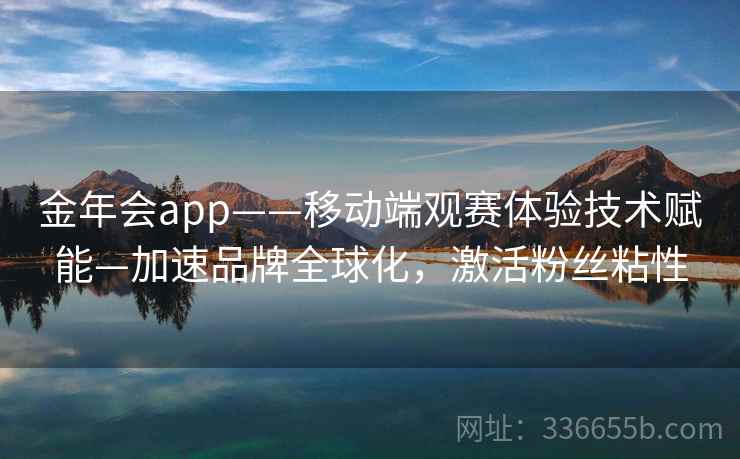 金年会app——移动端观赛体验技术赋能—加速品牌全球化，激活粉丝粘性