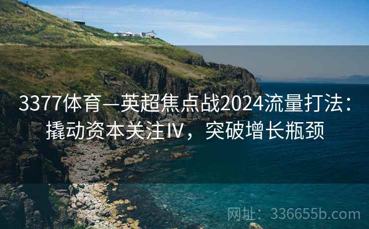 3377体育—英超焦点战2024流量打法：撬动资本关注Ⅳ，突破增长瓶颈