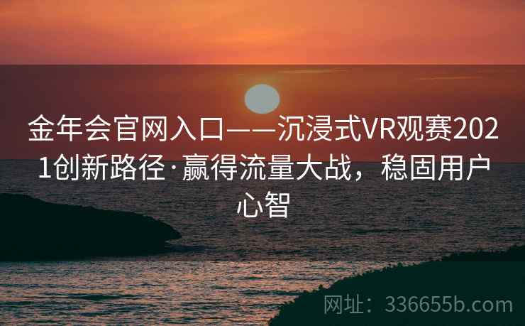 金年会官网入口——沉浸式VR观赛2021创新路径·赢得流量大战，稳固用户心智
