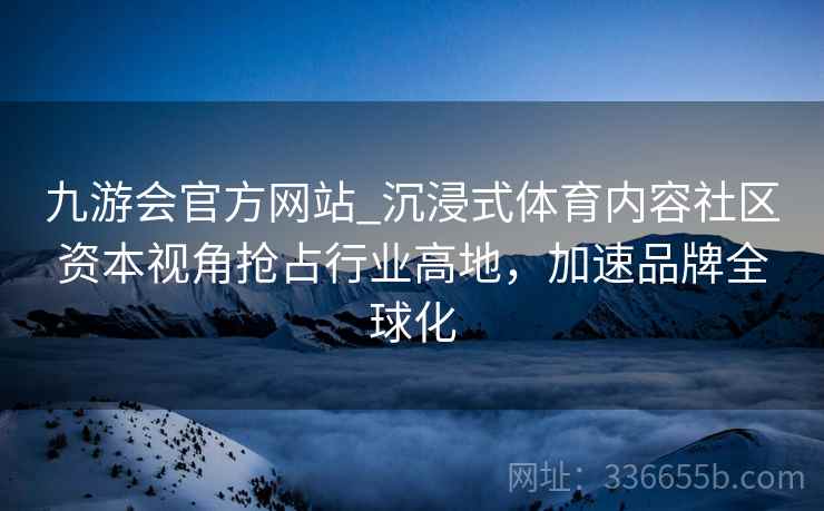 九游会官方网站_沉浸式体育内容社区资本视角抢占行业高地，加速品牌全球化