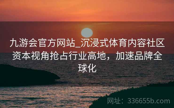 九游会官方网站_沉浸式体育内容社区资本视角抢占行业高地，加速品牌全球化