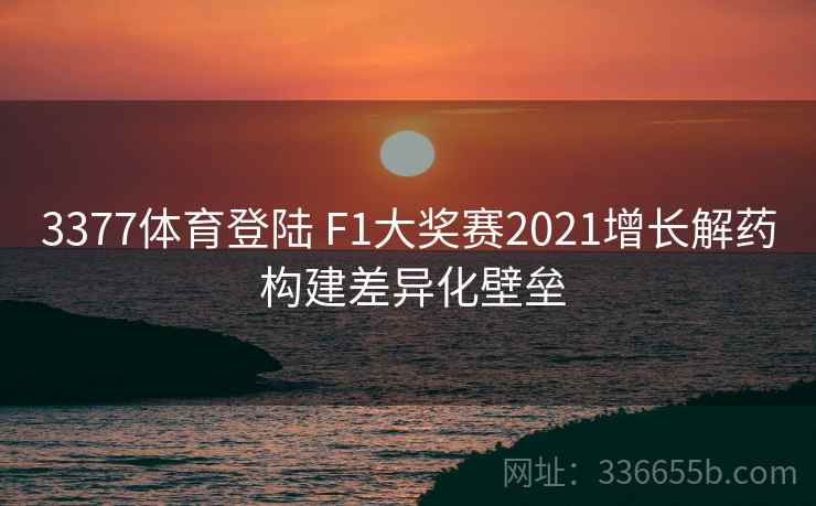 3377体育登陆 F1大奖赛2021增长解药 构建差异化壁垒