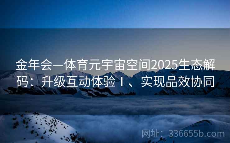 金年会—体育元宇宙空间2025生态解码：升级互动体验Ⅰ、实现品效协同