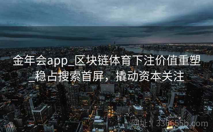 金年会app_区块链体育下注价值重塑_稳占搜索首屏，撬动资本关注