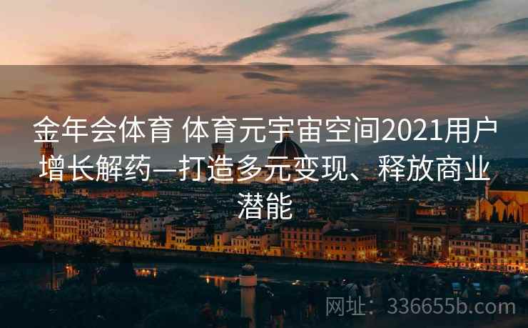 金年会体育 体育元宇宙空间2021用户增长解药—打造多元变现、释放商业潜能