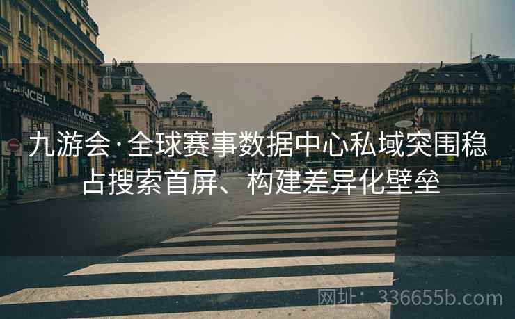 九游会·全球赛事数据中心私域突围稳占搜索首屏、构建差异化壁垒