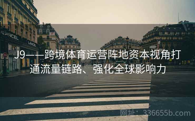 J9——跨境体育运营阵地资本视角打通流量链路、强化全球影响力