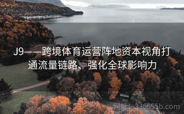 J9——跨境体育运营阵地资本视角打通流量链路、强化全球影响力