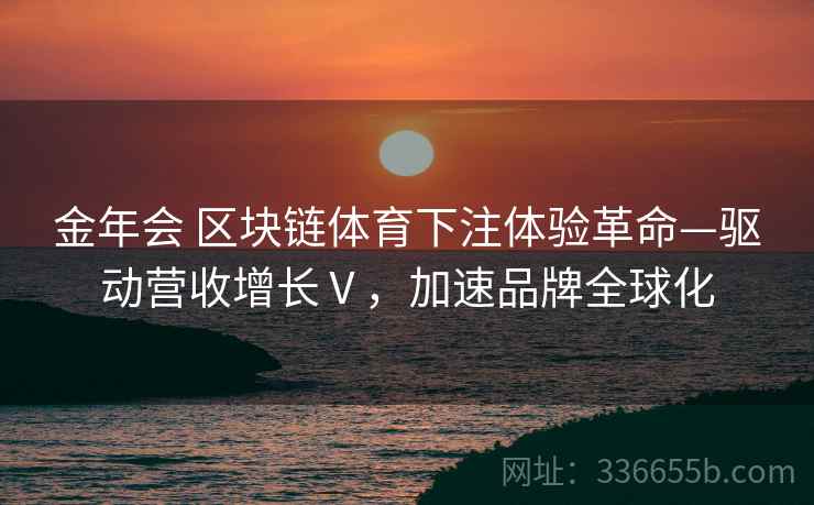 金年会 区块链体育下注体验革命—驱动营收增长Ⅴ，加速品牌全球化