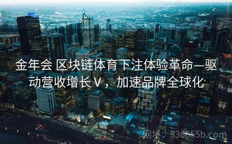 金年会 区块链体育下注体验革命—驱动营收增长Ⅴ，加速品牌全球化