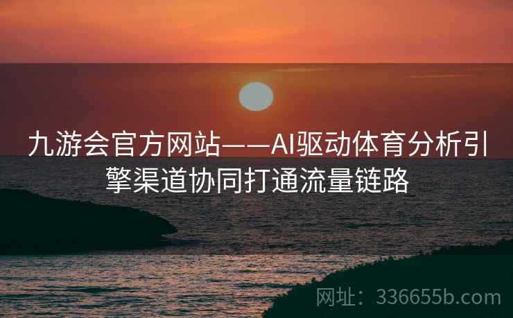 九游会官方网站——AI驱动体育分析引擎渠道协同打通流量链路