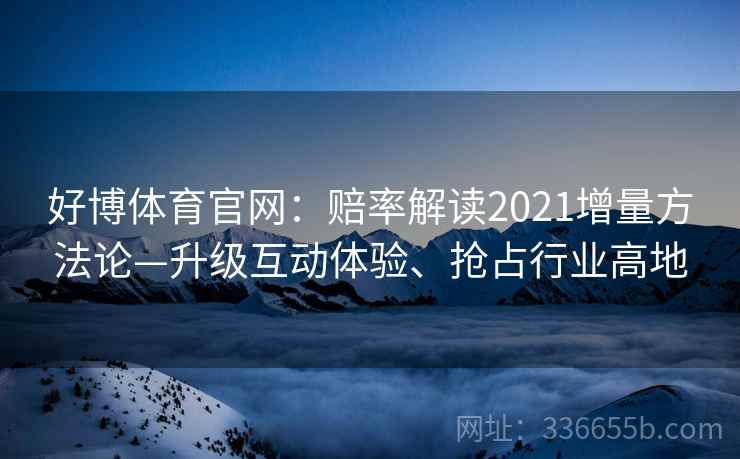 好博体育官网：赔率解读2021增量方法论—升级互动体验、抢占行业高地