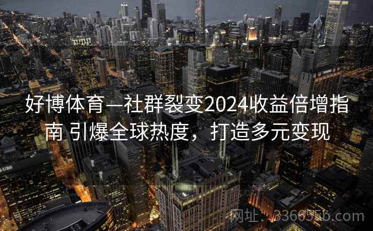 好博体育—社群裂变2024收益倍增指南 引爆全球热度，打造多元变现