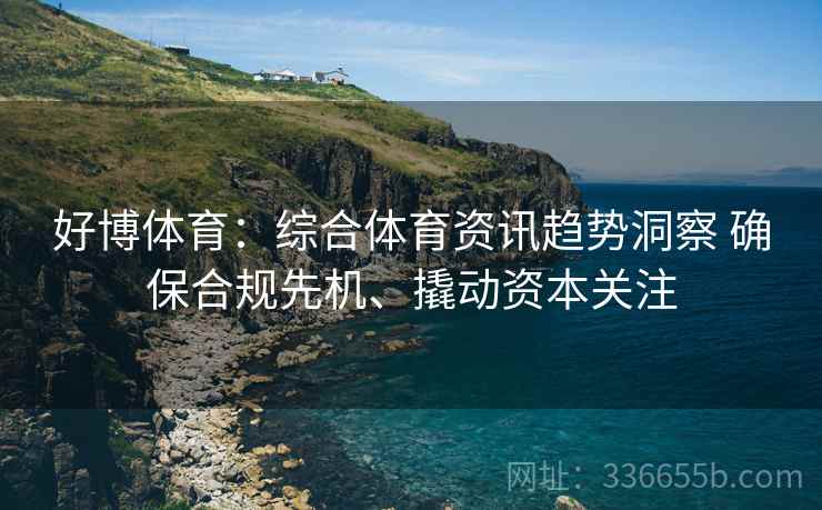 好博体育：综合体育资讯趋势洞察 确保合规先机、撬动资本关注
