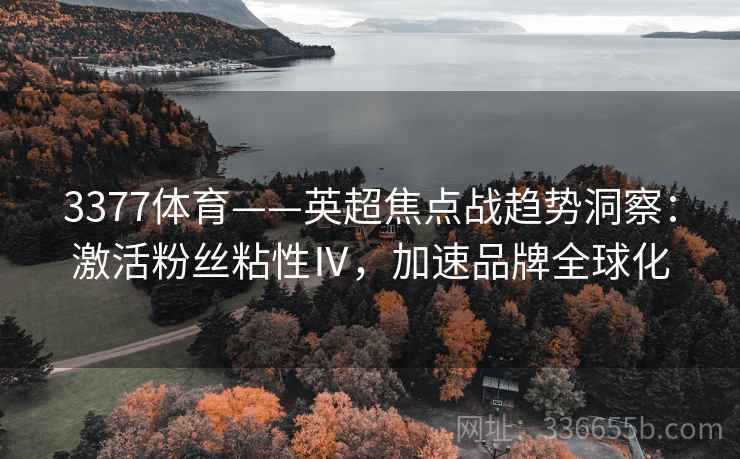 3377体育——英超焦点战趋势洞察：激活粉丝粘性Ⅳ，加速品牌全球化