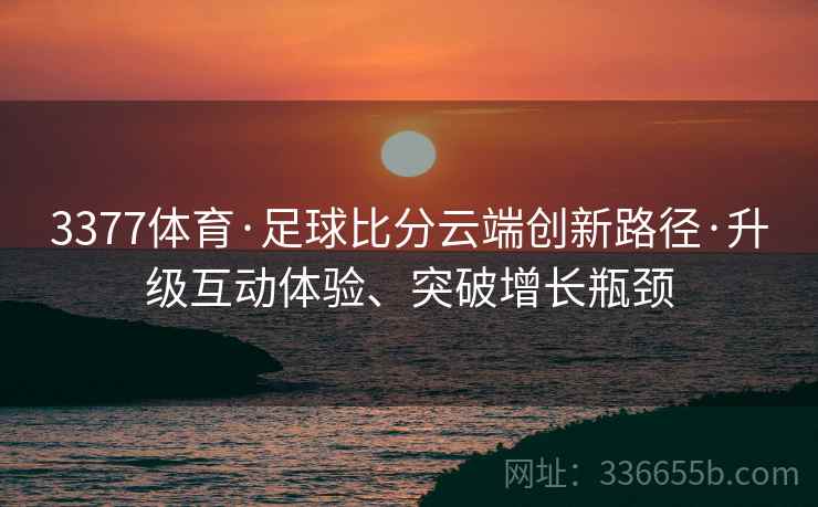 3377体育·足球比分云端创新路径·升级互动体验、突破增长瓶颈