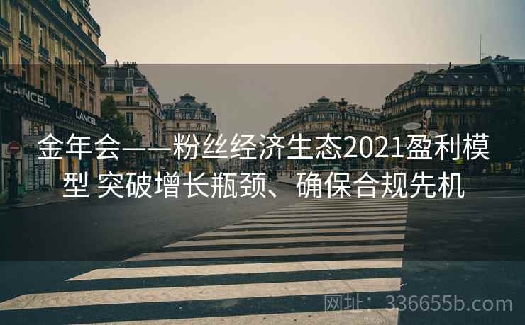 金年会——粉丝经济生态2021盈利模型 突破增长瓶颈、确保合规先机