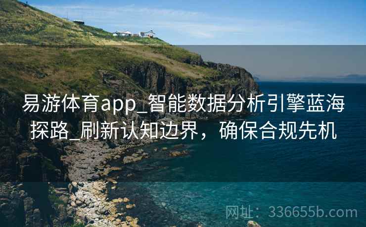 易游体育app_智能数据分析引擎蓝海探路_刷新认知边界，确保合规先机
