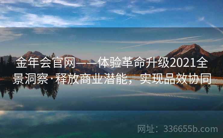 金年会官网——体验革命升级2021全景洞察·释放商业潜能，实现品效协同